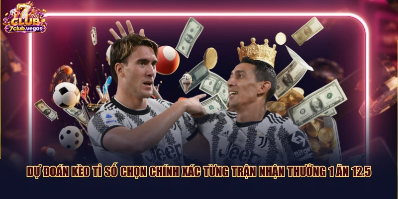 Dự đoán kèo tỉ số chọn chính xác từng trận nhận thưởng 1 ăn 12.5