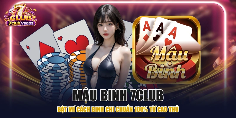 Mậu Binh 7CLUB - Bật Mí Cách Binh Chi Chuẩn 100% Từ Cao Thủ